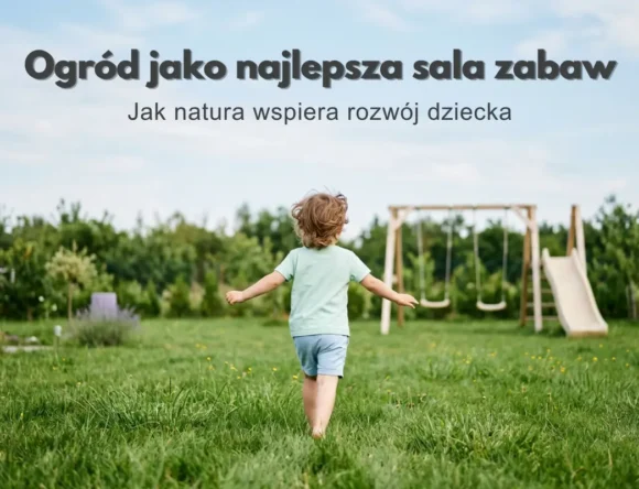 Zdjęcie jest szerokim ujęciem ogrodu w słoneczny dzień. Na pierwszym planie rozciąga się gęsta, soczyście zielona trawa, z pojedynczymi żółtymi kwiatkami i wyższymi kępkami. Na środku kadru, lekko z tyłu, widoczne jest kilkuletnie dziecko pokazane od tyłu. Ma jasnobrązowe, lekko kręcone włosy sięgające karku. Ubrane jest w miętową koszulkę z krótkim rękawem i jasnoniebieskie szorty. Dziecko biegnie lub energicznie idzie przez trawę, ręce rozłożone ma lekko na boki, jak skrzydła - wygląda, jakby cieszyło się przestrzenią i ruchem. Stopy ma bose. W tyle ogrodu, na wysokości barków dziecka, rozciąga się pas zielonych krzewów i drzewek owocowych, tworzących naturalne ogrodzenie. Po prawej stronie, za dzieckiem, stoi drewniany plac zabaw: stabilna konstrukcja z dwoma huśtawkami na belce oraz zjeżdżalnią po prawej. Huśtawki jasne, zawieszone na linach, zjeżdżalnia również jasna i łagodnie opada w dół. Cała konstrukcja wtapia się w zieleń, wygląda naturalnie i solidnie. Niebo zajmuje górną część kadru - jest jasnoniebieskie, z kilkoma delikatnymi chmurkami. Światło jest miękkie, bez ostrych cieni, co nadaje scenie spokojny, letni klimat. Na samym szczycie grafiki, na tle rozjaśnionego nieba, znajduje się duży, wyśrodkowany napis: „Ogród jako najlepsza sala zabaw” Litery są ciemnoszare, grube, o nowoczesnym, zaokrąglonym kroju. Pod nim, nieco mniejszą czcionką, widnieje drugie zdanie: „Jak natura wspiera rozwój dziecka” Jest smuklejsze, w jaśniejszym, szarawym odcieniu. Tekst wygląda jak tytuł i podtytuł. Cały obraz pokazuje, że ogród sam w sobie może być ogromną, otwartą salą zabaw - wystarczą proste sprzęty, jak huśtawki i zjeżdżalnia, aby zachęcić dziecko do ruchu, eksploracji i swobodnej, kreatywnej zabawy na świeżym powietrzu