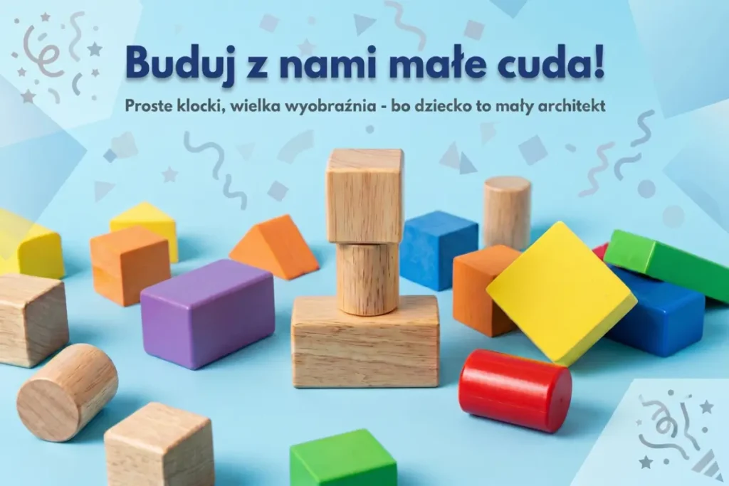 Prostokątna grafika z podpisem reklamowym i klockami na pierwszym planie. U góry, mniej więcej na środku, znajduje się duży, ciemnoniebieski napis: „Buduj z nami małe cuda!”. Tuż pod nim, mniejszą, ciemnoszarą czcionką, jest hasło: „Proste klocki, wielka wyobraźnia - bo dziecko to mały architekt”. Tło całej grafiki ma jasnoniebieski kolor, lekko rozjaśniony przy krawędziach, z delikatnymi dekoracjami: konfetti, faliste linie, gwiazdki i małe geometryczne kształty, które mają dawać wrażenie radosnej, dziecięcej atmosfery. Dolna połowa obrazu jest wypełniona drewnianymi klockami leżącymi na gładkiej, niebieskiej powierzchni. Klocki mają różne kształty i kolory. Najbliżej widza oraz po bokach leżą pojedyncze elementy: naturalne, jasnobrązowe drewniane walce i prostopadłościany, kolorowe bryły: fioletowy klocek w kształcie prostopadłościanu, zielony i żółty sześcian, czerwony walec oraz pomarańczowe i żółte klocki. W centralnym punkcie stoi zbudowana z kilku klocków mała wieża: na dole większy prostokątny klocek z naturalnego drewna, na nim pionowo ustawiony walec, a na samym szczycie mały drewniany prostopadłościan. Po prawej stronie tej wieży widać grupę kilku kolorowych klocków, które tworzą luźną stertę, jakby były gotowe do dalszego budowania. Po lewej stronie porozrzucane są inne pojedyncze bryły, wyglądające jak początek kolejnej konstrukcji. Cała grafika sprawia wrażenie zaproszenia do kreatywnej zabawy prostymi, klasycznymi klockami - jest jasna, wesoła, bez postaci ludzkich, skupiona wyłącznie na samych klockach i hasłach zachęcających do budowania